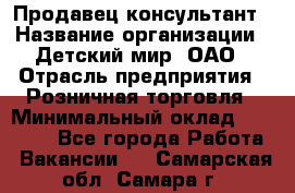 Продавец-консультант › Название организации ­ Детский мир, ОАО › Отрасль предприятия ­ Розничная торговля › Минимальный оклад ­ 25 000 - Все города Работа » Вакансии   . Самарская обл.,Самара г.